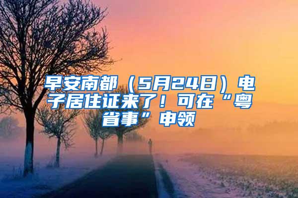 早安南都（5月24日）电子居住证来了！可在“粤省事”申领