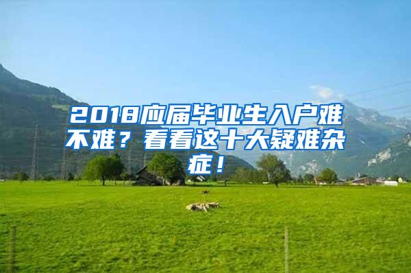 2018应届毕业生入户难不难？看看这十大疑难杂症！