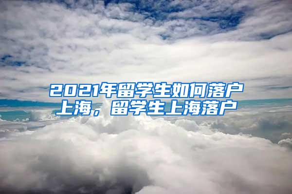 2021年留学生如何落户上海，留学生上海落户