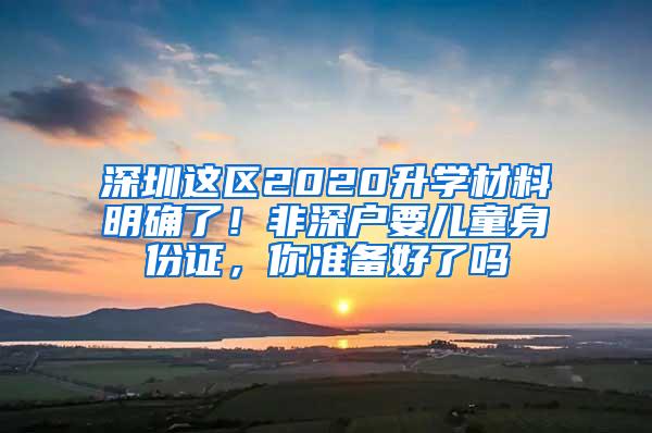 深圳这区2020升学材料明确了！非深户要儿童身份证，你准备好了吗