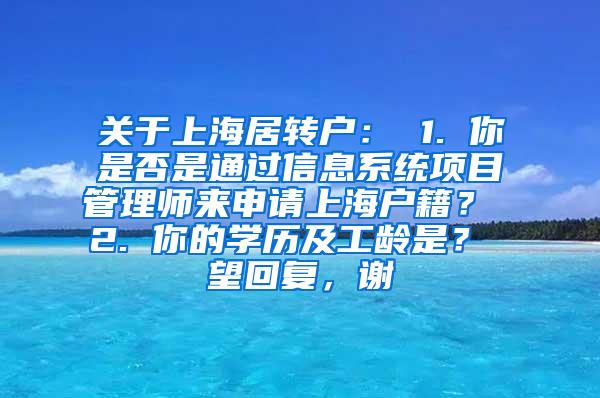 关于上海居转户： 1. 你是否是通过信息系统项目管理师来申请上海户籍？ 2. 你的学历及工龄是？ 望回复，谢