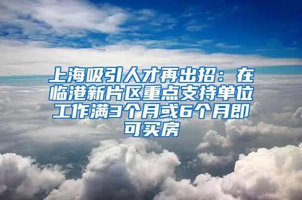 上海吸引人才再出招：在临港新片区重点支持单位工作满3个月或6个月即可买房