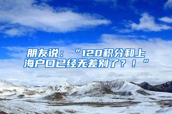 朋友说：“120积分和上海户口已经无差别了？！”