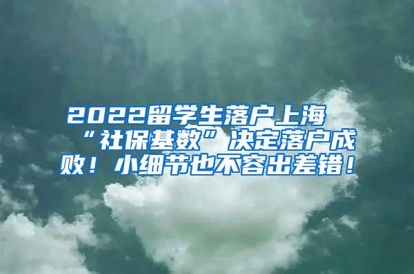 2022留学生落户上海“社保基数”决定落户成败！小细节也不容出差错！