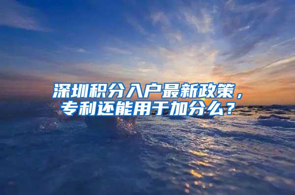 深圳积分入户最新政策，专利还能用于加分么？