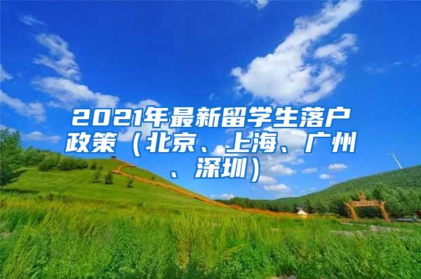 2021年最新留学生落户政策（北京、上海、广州、深圳）