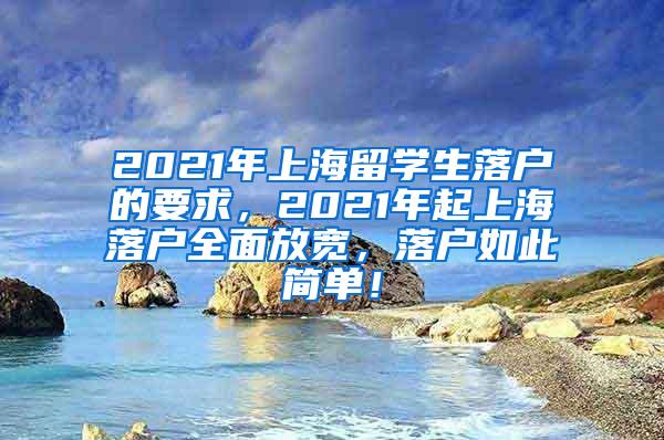 2021年上海留学生落户的要求，2021年起上海落户全面放宽，落户如此简单！
