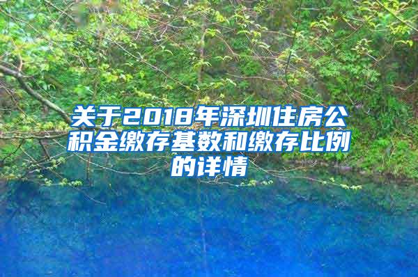 关于2018年深圳住房公积金缴存基数和缴存比例的详情