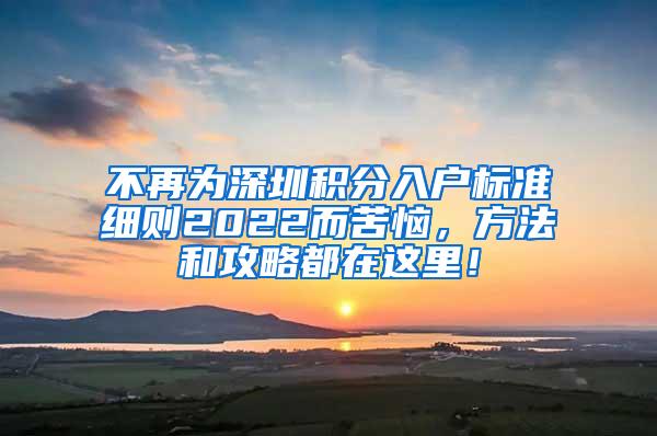 不再为深圳积分入户标准细则2022而苦恼，方法和攻略都在这里！