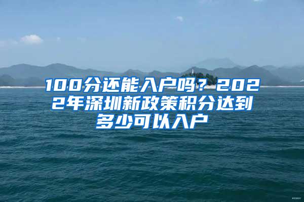 100分还能入户吗？2022年深圳新政策积分达到多少可以入户