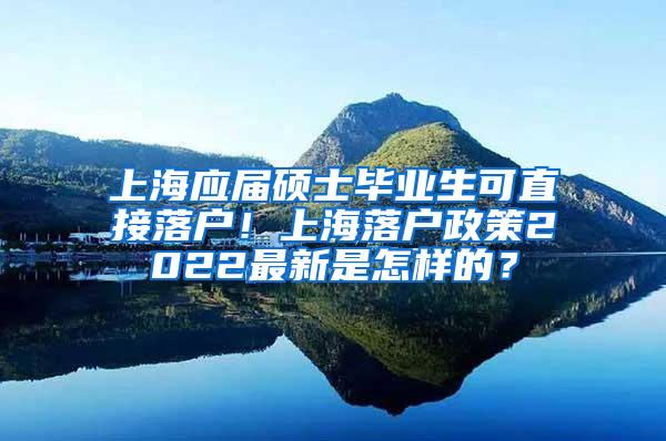 上海应届硕士毕业生可直接落户！上海落户政策2022最新是怎样的？