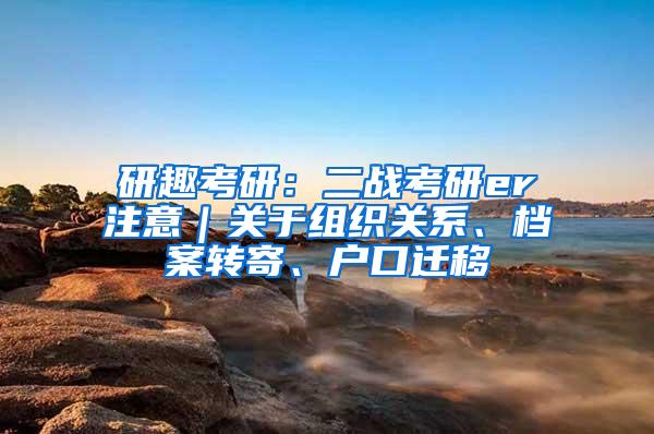 研趣考研：二战考研er注意｜关于组织关系、档案转寄、户口迁移