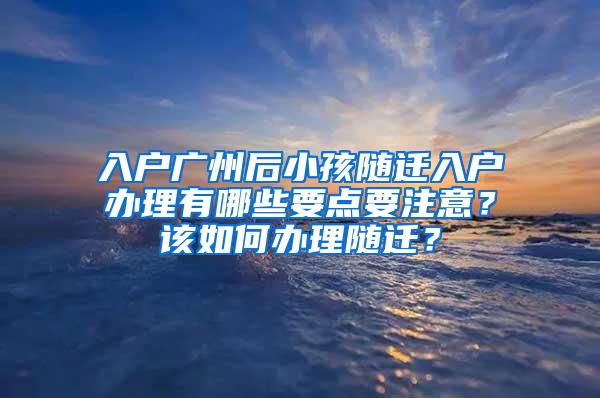 入户广州后小孩随迁入户办理有哪些要点要注意？该如何办理随迁？