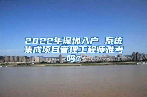 2022年深圳入户 系统集成项目管理工程师难考吗？