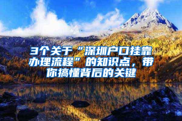 3个关于“深圳户口挂靠办理流程”的知识点，带你搞懂背后的关键