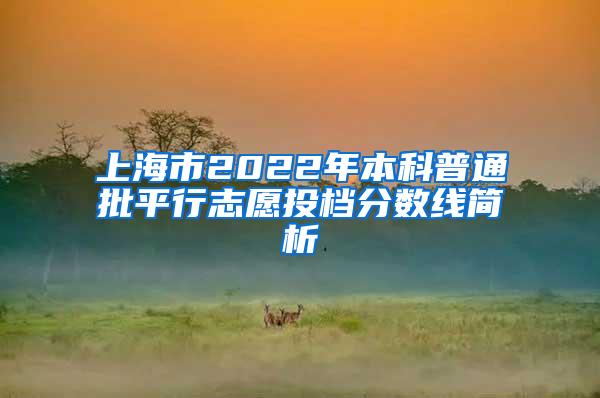 上海市2022年本科普通批平行志愿投档分数线简析