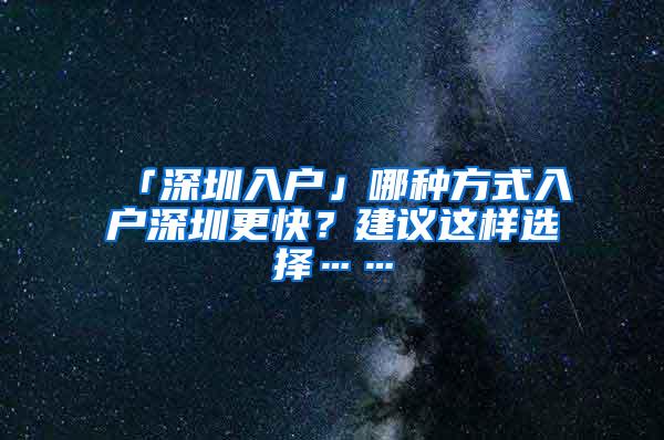 「深圳入户」哪种方式入户深圳更快？建议这样选择……