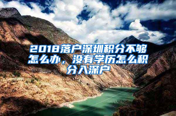 2018落户深圳积分不够怎么办，没有学历怎么积分入深户