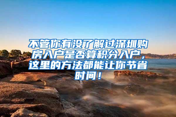 不管你有没了解过深圳购房入户是否算积分入户，这里的方法都能让你节省时间！