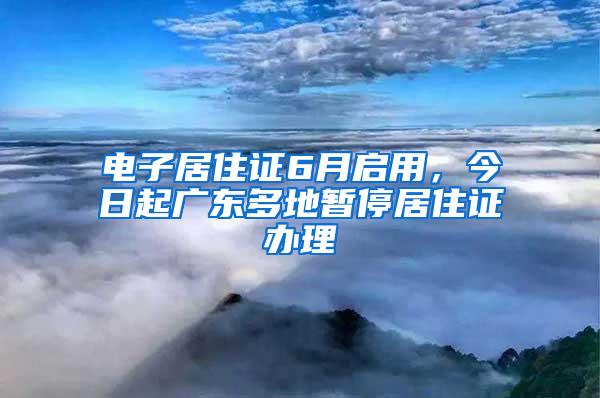 电子居住证6月启用，今日起广东多地暂停居住证办理