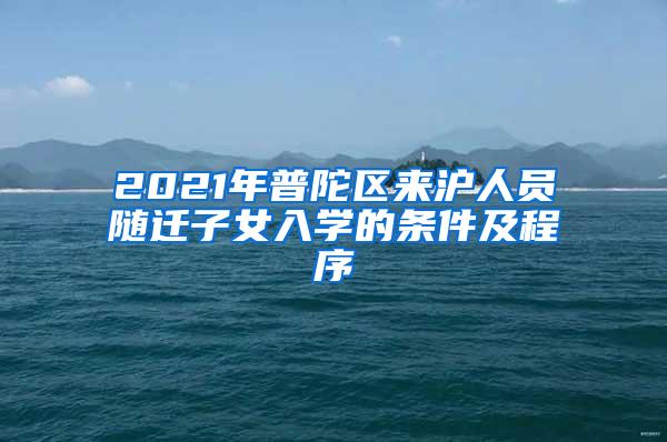 2021年普陀区来沪人员随迁子女入学的条件及程序