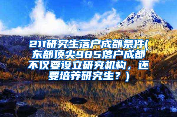 211研究生落户成都条件(东部顶尖985落户成都不仅要设立研究机构，还要培养研究生？)