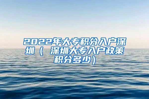 2022年大专积分入户深圳（ 深圳大专入户政策积分多少）