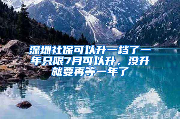 深圳社保可以升一档了一年只限7月可以升，没升就要再等一年了