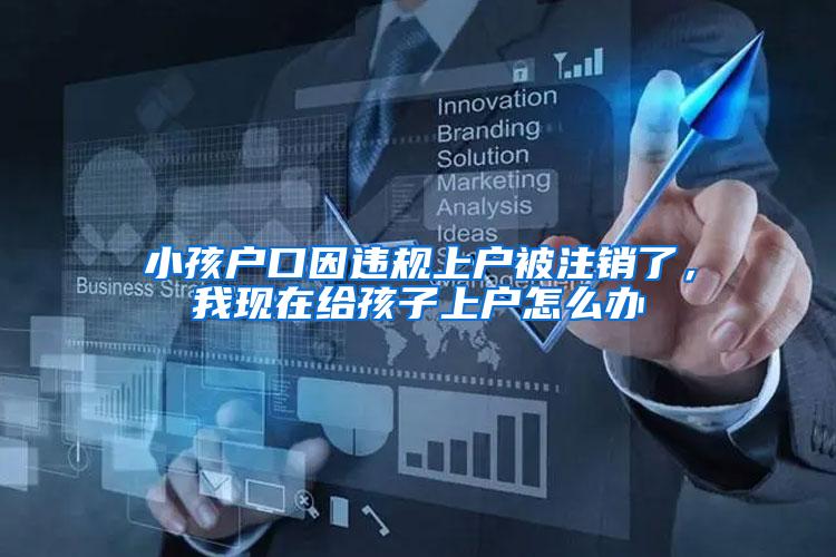 小孩户口因违规上户被注销了，我现在给孩子上户怎么办