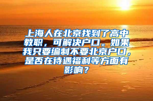 上海人在北京找到了高中教职，可解决户口。如果我只要编制不要北京户口，是否在待遇福利等方面有影响？