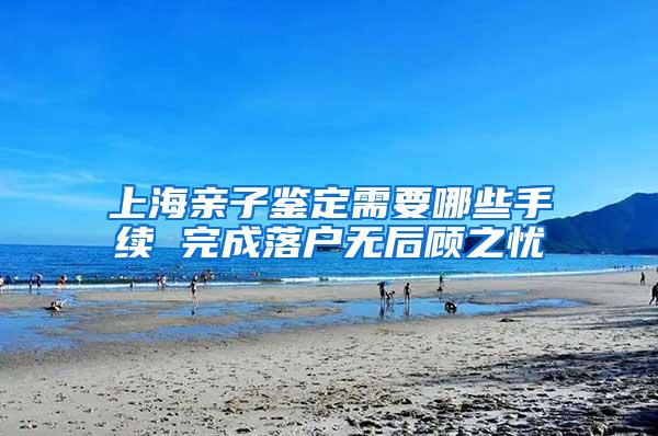 上海亲子鉴定需要哪些手续 完成落户无后顾之忧