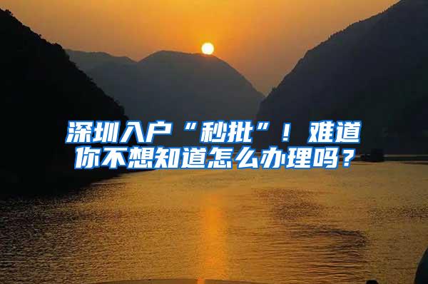 深圳入户“秒批”! 难道你不想知道怎么办理吗？