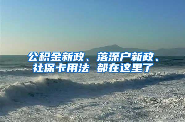 公积金新政、落深户新政、社保卡用法 都在这里了