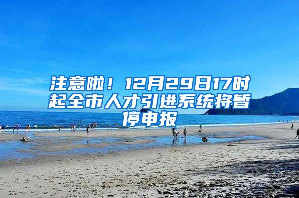 注意啦！12月29日17时起全市人才引进系统将暂停申报