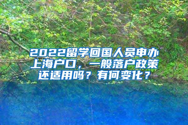 2022留学回国人员申办上海户口，一般落户政策还适用吗？有何变化？