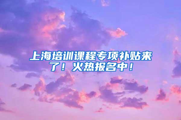 上海培训课程专项补贴来了！火热报名中！