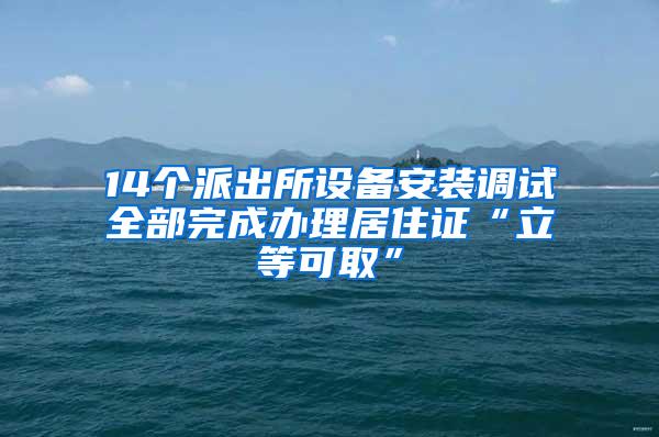 14个派出所设备安装调试全部完成办理居住证“立等可取”