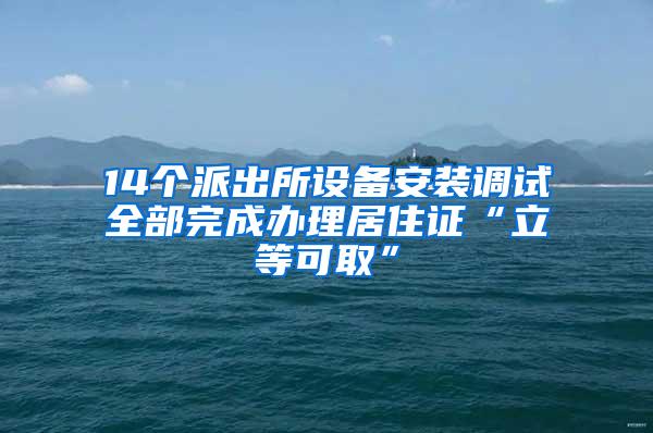 14个派出所设备安装调试全部完成办理居住证“立等可取”