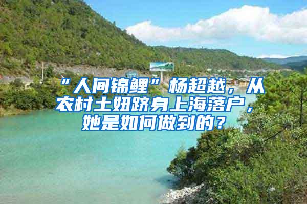 “人间锦鲤”杨超越，从农村土妞跻身上海落户，她是如何做到的？