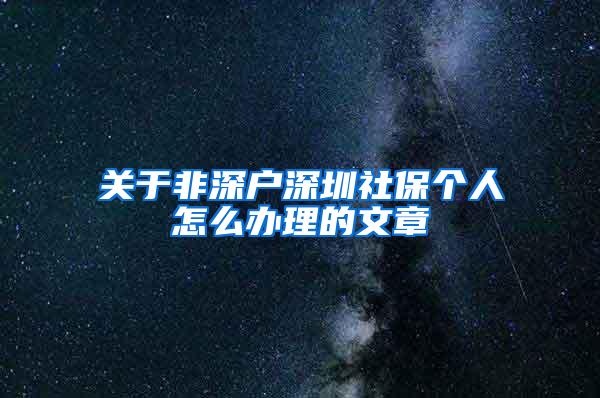 关于非深户深圳社保个人怎么办理的文章