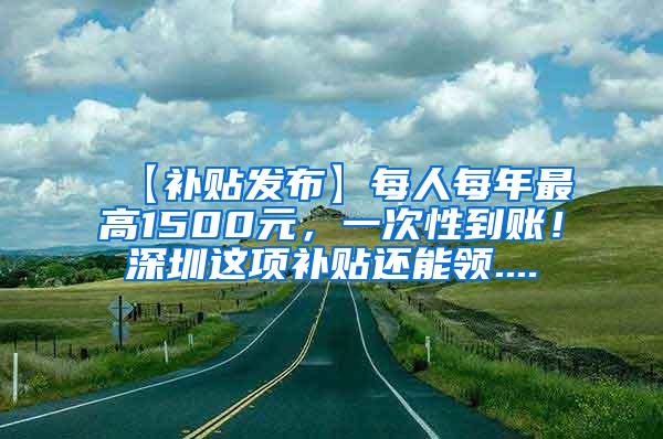 【补贴发布】每人每年最高1500元，一次性到账！深圳这项补贴还能领....