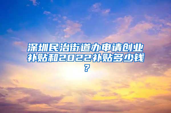 深圳民治街道办申请创业补贴和2022补贴多少钱？