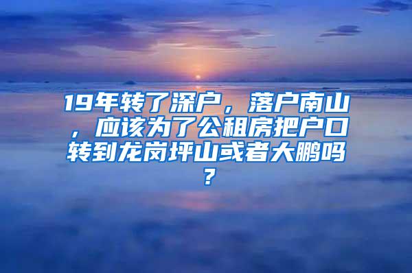 19年转了深户，落户南山，应该为了公租房把户口转到龙岗坪山或者大鹏吗？