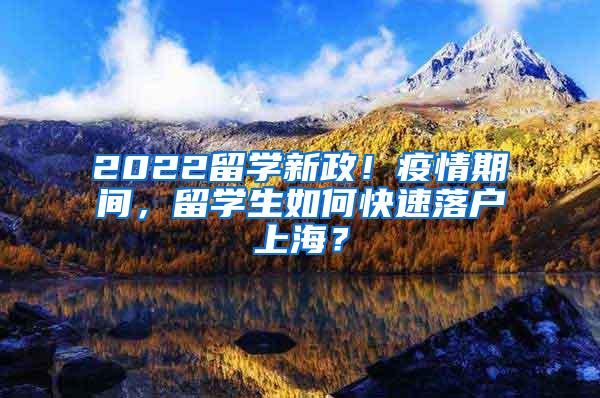 2022留学新政！疫情期间，留学生如何快速落户上海？