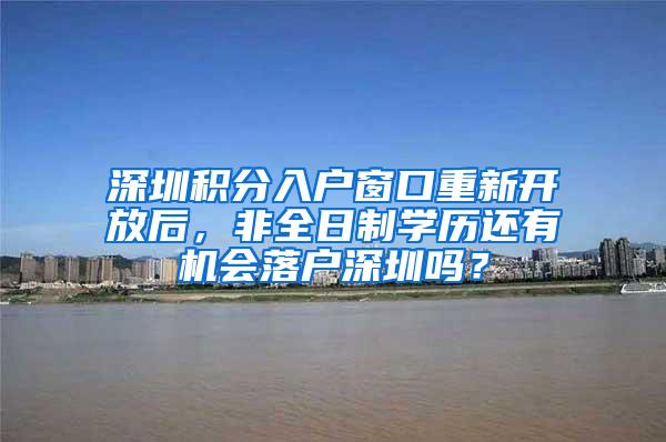 深圳积分入户窗口重新开放后，非全日制学历还有机会落户深圳吗？