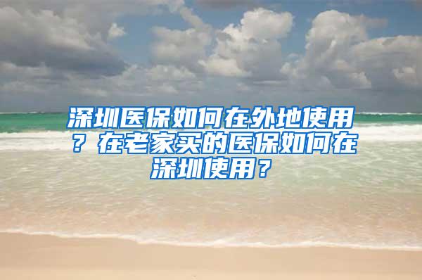 深圳医保如何在外地使用？在老家买的医保如何在深圳使用？