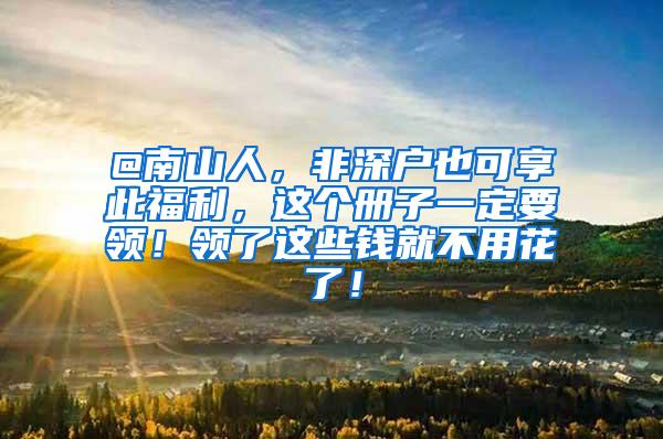 @南山人，非深户也可享此福利，这个册子一定要领！领了这些钱就不用花了！