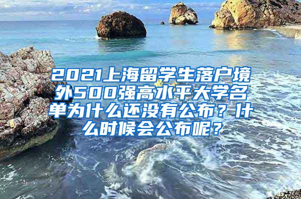 2021上海留学生落户境外500强高水平大学名单为什么还没有公布？什么时候会公布呢？