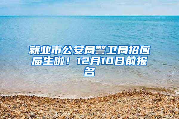 就业市公安局警卫局招应届生啦！12月10日前报名