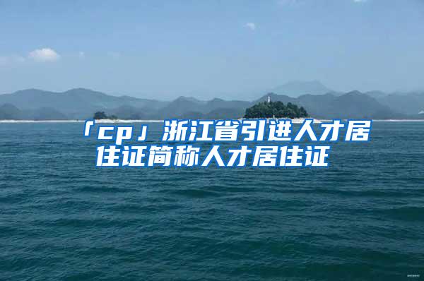 「cp」浙江省引进人才居住证简称人才居住证